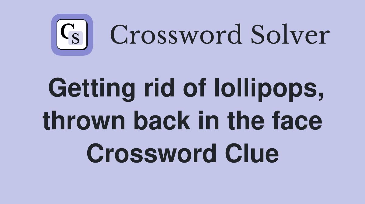 Getting rid of lollipops, thrown back in the face Crossword Clue